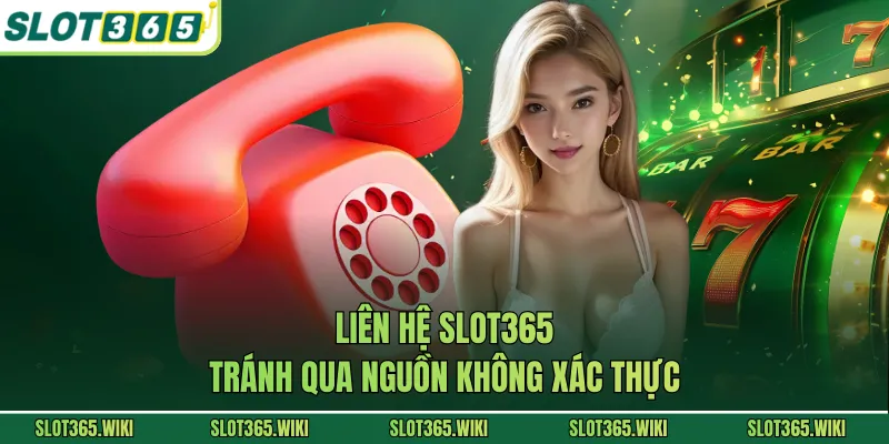 Liên hệ SLOT365 tránh qua nguồn không xác thực